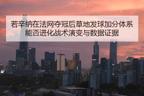 若辛纳在法网夺冠后草地发球加分体系能否进化战术演变与数据证据
