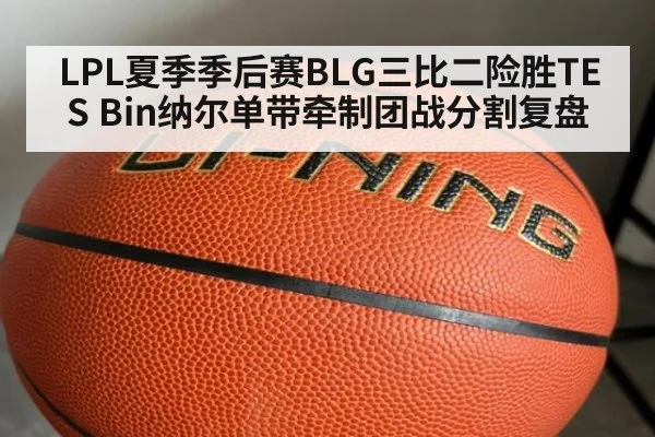 LPL夏季季后赛BLG三比二险胜TES Bin纳尔单带牵制团战分割复盘