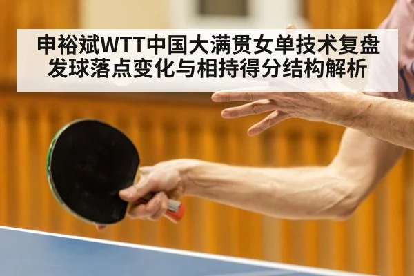 申裕斌WTT中国大满贯女单技术复盘 发球落点变化与相持得分结构解析