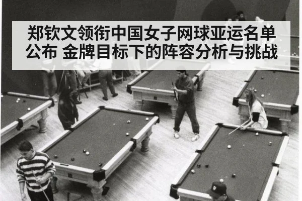 郑钦文领衔中国女子网球亚运名单公布 金牌目标下的阵容分析与挑战