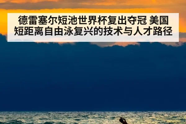 德雷塞尔短池世界杯复出夺冠 美国短距离自由泳复兴的技术与人才路径