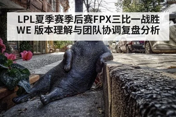 LPL夏季赛季后赛FPX三比一战胜WE 版本理解与团队协调复盘分析