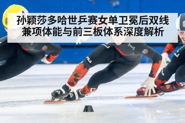 孙颖莎多哈世乒赛女单卫冕后双线兼项体能与前三板体系深度解析